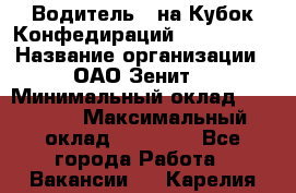 Водитель D на Кубок Конфедираций 2017 FIFA. › Название организации ­ ОАО“Зенит“ › Минимальный оклад ­ 47 900 › Максимальный оклад ­ 79 200 - Все города Работа » Вакансии   . Карелия респ.